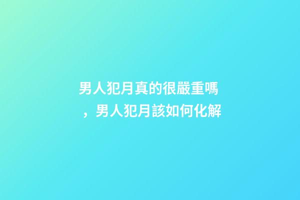 男人犯月真的很嚴重嗎，男人犯月該如何化解